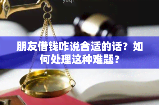 朋友借钱咋说合适的话？如何处理这种难题？