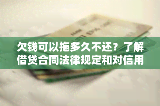 欠钱可以拖多久不还？了解借贷合同法律规定和对信用记录的影响