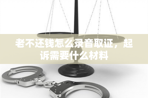 老不还钱怎么录音取证，起诉需要什么材料