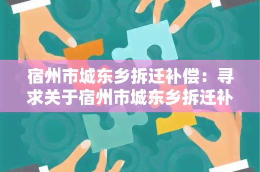 宿州市城东乡拆迁补偿：寻求关于宿州市城东乡拆迁补偿的详细信息及政策解读