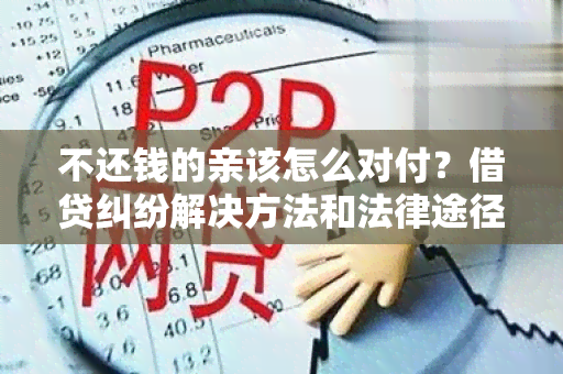 不还钱的亲该怎么对付？借贷纠纷解决方法和法律途径