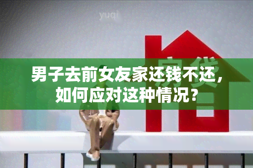 男子去前女友家还钱不还，如何应对这种情况？