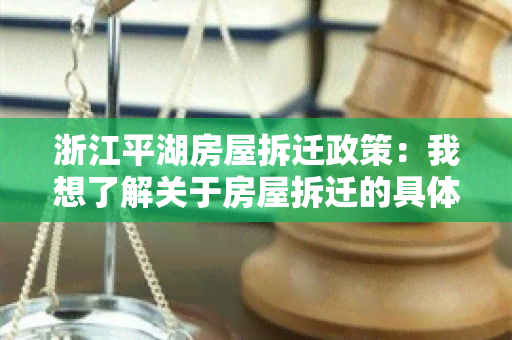 浙江平湖房屋拆迁政策：我想了解关于房屋拆迁的具体政策和规定