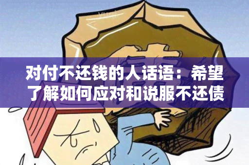 对付不还钱的人话语：希望了解如何应对和说服不还债的人