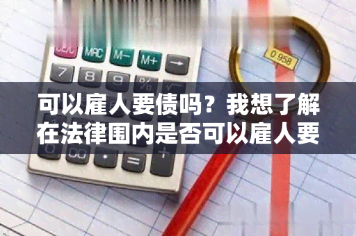 可以雇人要债吗？我想了解在法律围内是否可以雇人要债