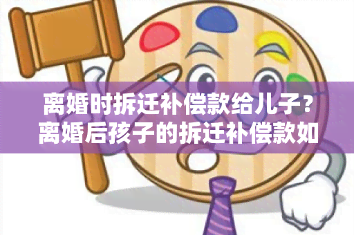 离婚时拆迁补偿款给儿子？离婚后孩子的拆迁补偿款如何处理？