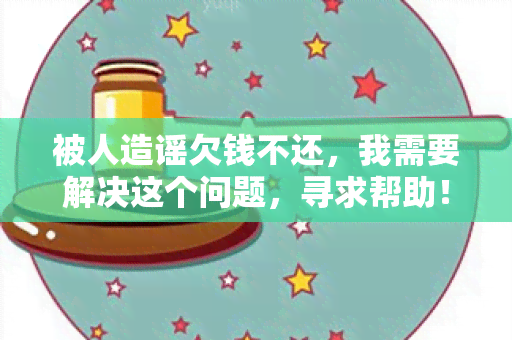 被人造谣欠钱不还，我需要解决这个问题，寻求帮助！