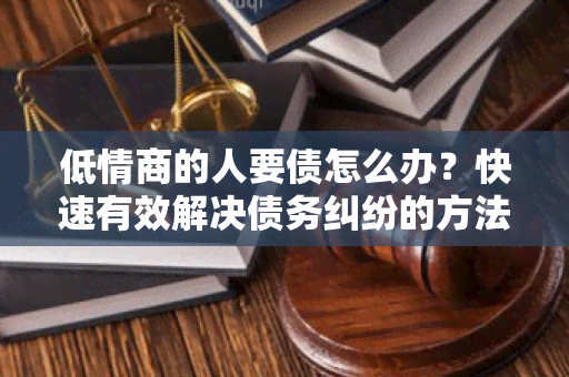 低情商的人要债怎么办？快速有效解决债务纠纷的方法！