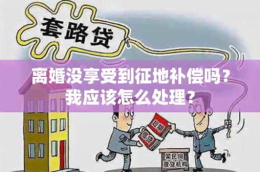 离婚没享受到征地补偿吗？我应该怎么处理？