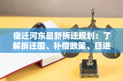 宿迁河东最新拆迁规划：了解拆迁围、补偿政策、目进展等详细信息