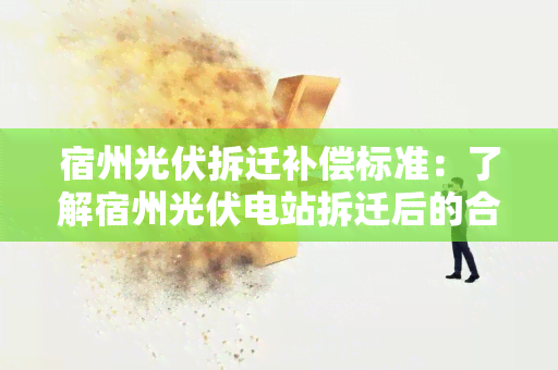 宿州光伏拆迁补偿标准：了解宿州光伏电站拆迁后的合理补偿规定