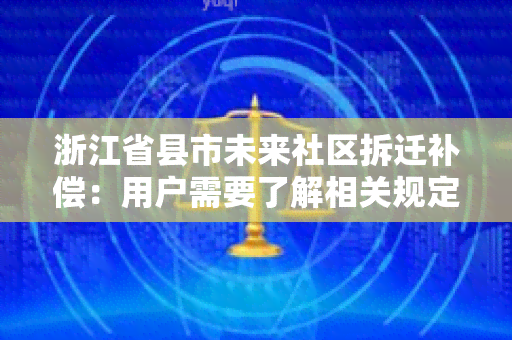 浙江省县市未来社区拆迁补偿：用户需要了解相关规定和政策！