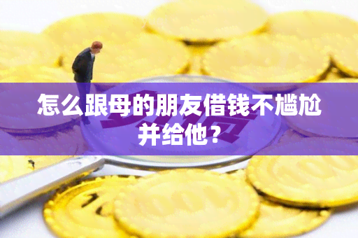 怎么跟母的朋友借钱不尴尬并给他？