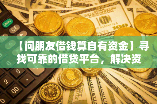 【问朋友借钱算自有资金】寻找可靠的借贷平台，解决资金周转问题