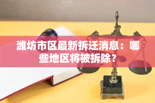 潍坊市区最新拆迁消息：哪些地区将被拆除？