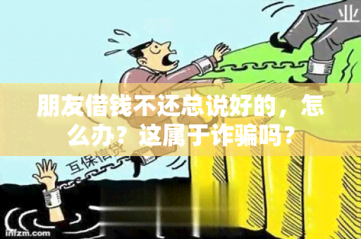 朋友借钱不还总说好的，怎么办？这属于诈吗？