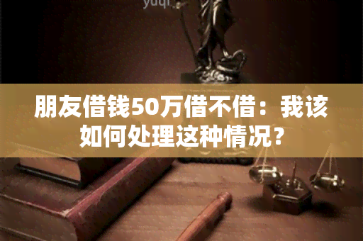 朋友借钱50万借不借：我该如何处理这种情况？