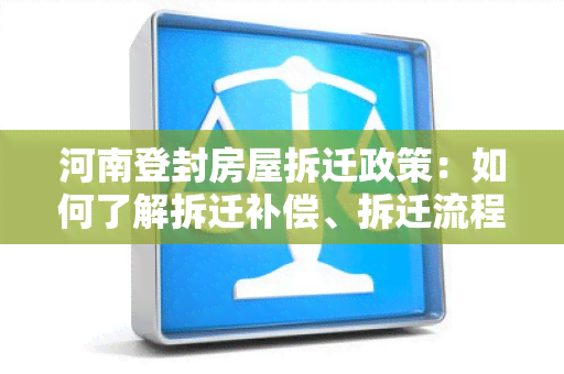 河南登封房屋拆迁政策：如何了解拆迁补偿、拆迁流程及相关政策？