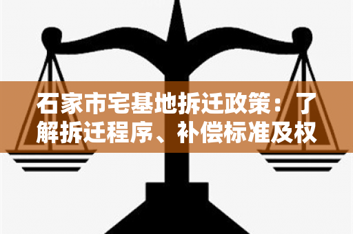 石家市宅基地拆迁政策：了解拆迁程序、补偿标准及权益保障