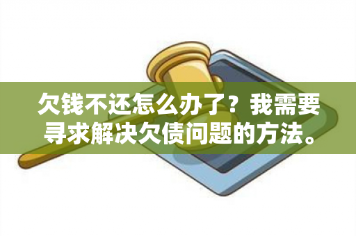 欠钱不还怎么办了？我需要寻求解决欠债问题的方法。