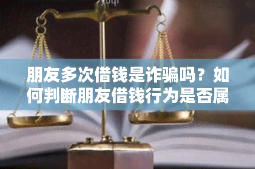 朋友多次借钱是诈吗？如何判断朋友借钱行为是否属于诈？