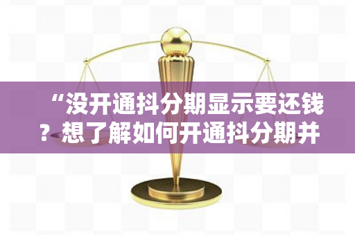 “没开通抖分期显示要还钱？想了解如何开通抖分期并享受分期付款服务！”