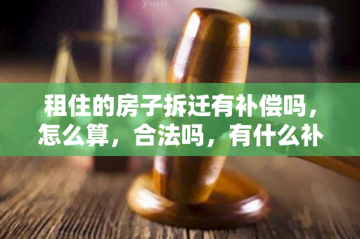 租住的房子拆迁有补偿吗，怎么算，合法吗，有什么补偿