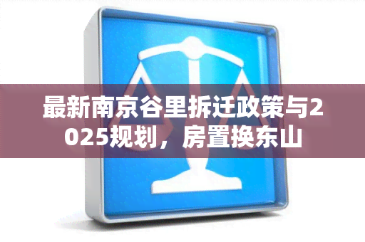 最新南京谷里拆迁政策与2025规划，房置换东山