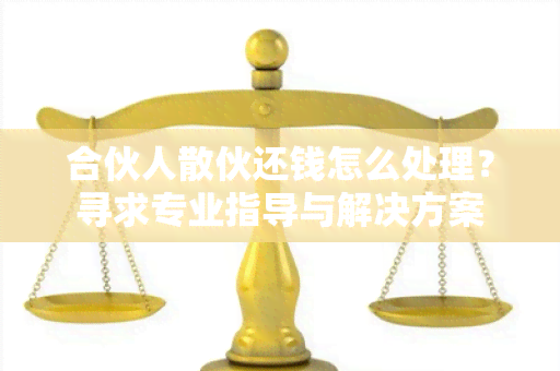 合伙人散伙还钱怎么处理？寻求专业指导与解决方案