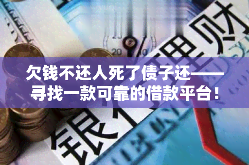 欠钱不还人死了债子还——寻找一款可靠的借款平台！