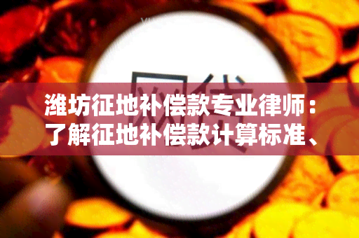 潍坊征地补偿款专业律师：了解征地补偿款计算标准、争议解决与法律风险分析