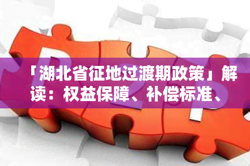 「湖北省征地过渡期政策」解读：权益保障、补偿标准、限制条件详解