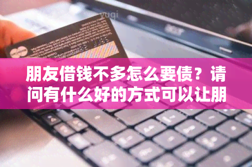 朋友借钱不多怎么要债？请问有什么好的方式可以让朋友还钱？