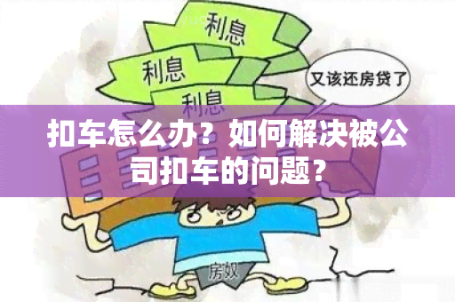 扣车怎么办？如何解决被公司扣车的问题？