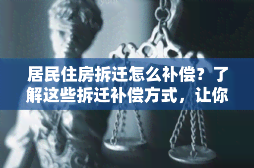 居民住房拆迁怎么补偿？了解这些拆迁补偿方式，让你的利益得到保障！