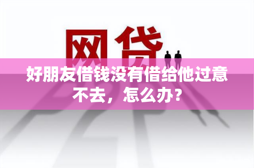 好朋友借钱没有借给他过意不去，怎么办？