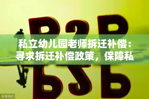 私立幼儿园老师拆迁补偿：寻求拆迁补偿政策，保障私立幼儿园老师的权益