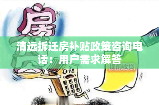 清远拆迁房补贴政策咨询电话：用户需求解答