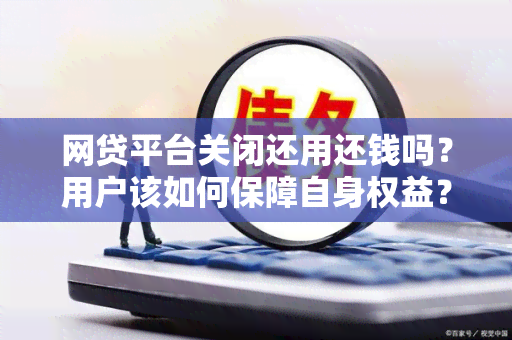 网贷平台关闭还用还钱吗？用户该如何保障自身权益？