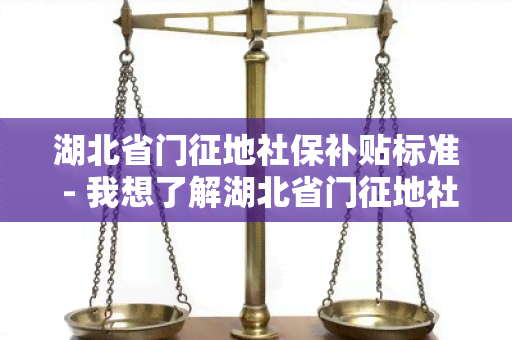 湖北省门征地社保补贴标准 - 我想了解湖北省门征地社保补贴标准的具体规定和申请流程