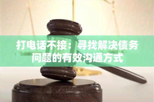 打电话不接：寻找解决债务问题的有效沟通方式