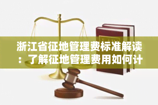 浙江省征地管理费标准解读：了解征地管理费用如何计算和缴纳的详细规定。