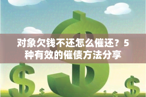 对象欠钱不还怎么催还？5种有效的催债方法分享