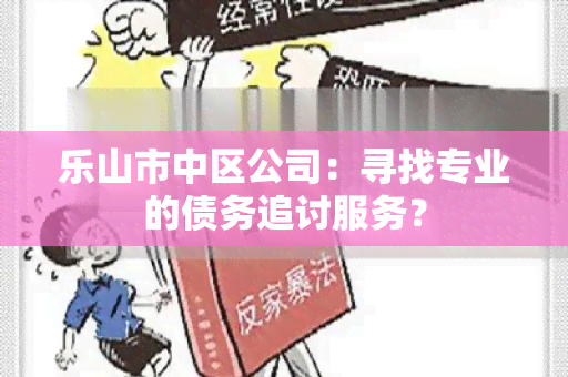 乐山市中区公司：寻找专业的债务追讨服务？