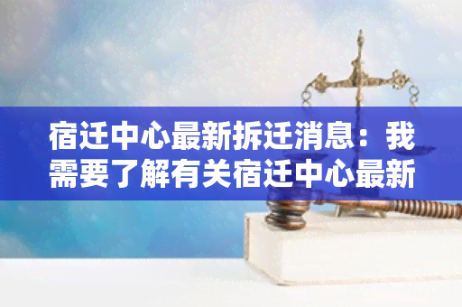 宿迁中心最新拆迁消息：我需要了解有关宿迁中心最新拆迁消息的详细信息