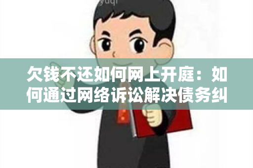 欠钱不还如何网上开庭：如何通过网络诉讼解决债务纠纷？