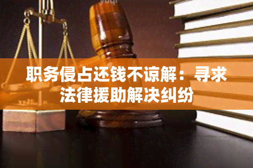 职务侵占还钱不谅解：寻求法律援助解决纠纷