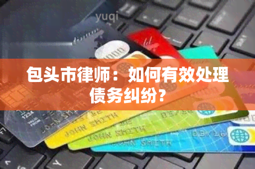 包头市律师：如何有效处理债务纠纷？