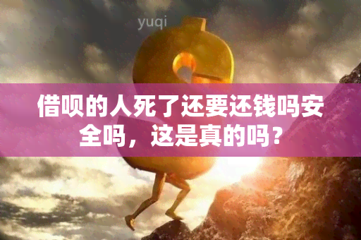 借呗的人死了还要还钱吗安全吗，这是真的吗？