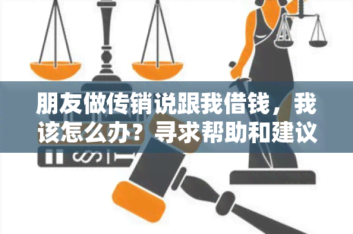 朋友做传销说跟我借钱，我该怎么办？寻求帮助和建议